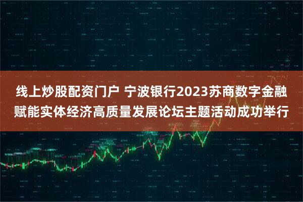 线上炒股配资门户 宁波银行2023苏商数字金融赋能实体经济高质量发展论坛主题活动成功举行