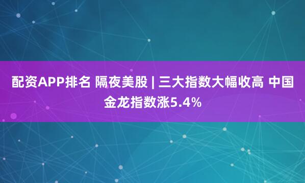配资APP排名 隔夜美股 | 三大指数大幅收高 中国金龙指数涨5.4%