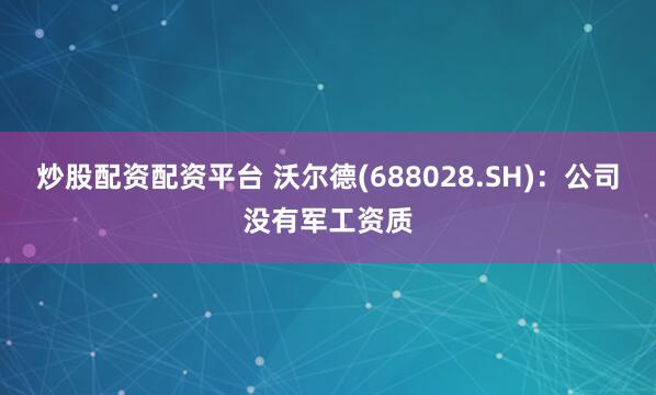 炒股配资配资平台 沃尔德(688028.SH)：公司没有军工资质