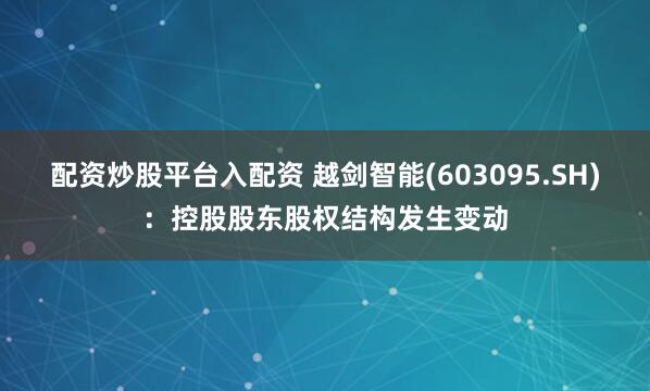 配资炒股平台入配资 越剑智能(603095.SH)：控股股东股权结构发生变动