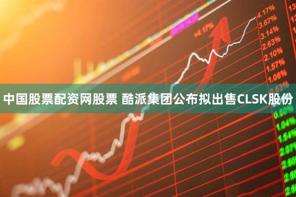 中国股票配资网股票 酷派集团公布拟出售CLSK股份