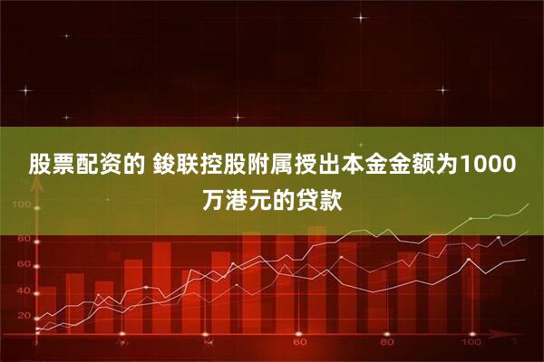 股票配资的 鋑联控股附属授出本金金额为1000万港元的贷款