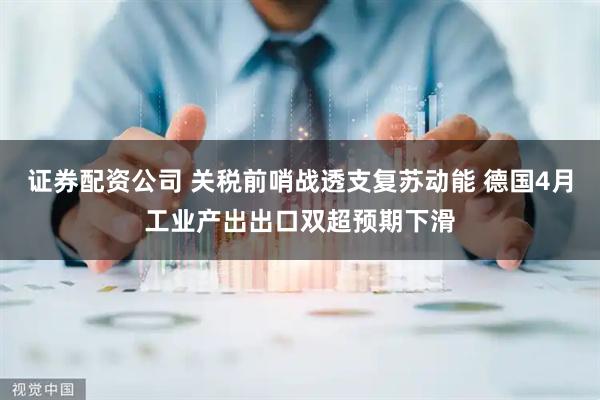 证券配资公司 关税前哨战透支复苏动能 德国4月工业产出出口双超预期下滑