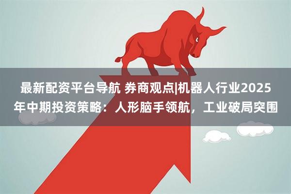 最新配资平台导航 券商观点|机器人行业2025年中期投资策略：人形脑手领航，工业破局突围