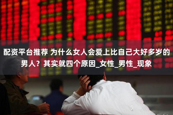 配资平台推荐 为什么女人会爱上比自己大好多岁的男人？其实就四个原因_女性_男性_现象