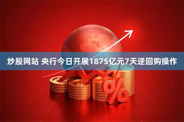 炒股网站 央行今日开展1875亿元7天逆回购操作