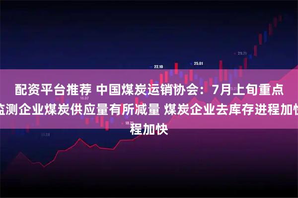 配资平台推荐 中国煤炭运销协会：7月上旬重点监测企业煤炭供应量有所减量 煤炭企业去库存进程加快