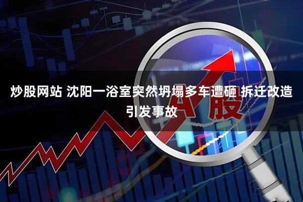 炒股网站 沈阳一浴室突然坍塌多车遭砸 拆迁改造引发事故