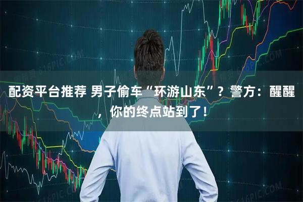 配资平台推荐 男子偷车“环游山东”？警方：醒醒，你的终点站到了！