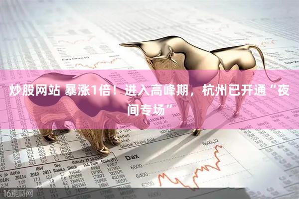 炒股网站 暴涨1倍！进入高峰期，杭州已开通“夜间专场”