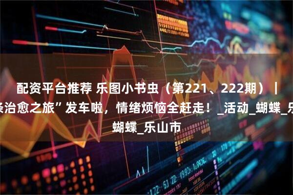 配资平台推荐 乐图小书虫（第221、222期）｜“线条治愈之旅”发车啦，情绪烦恼全赶走！_活动_蝴蝶_乐山市