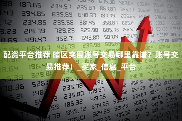 配资平台推荐 暗区突围账号交易哪里靠谱？账号交易推荐！_买家_信息_平台