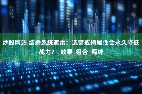 炒股网站 结婚系统避雷：选错戒指属性会永久降低战力？_效果_组合_羁绊