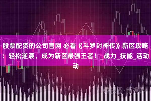 股票配资的公司官网 必看《斗罗封神传》新区攻略：轻松逆袭，成为新区最强王者！_战力_技能_活动