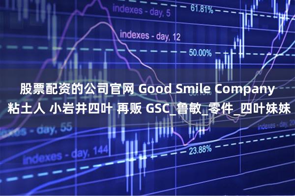 股票配资的公司官网 Good Smile Company 粘土人 小岩井四叶 再贩 GSC_鲁敏_零件_四叶妹妹