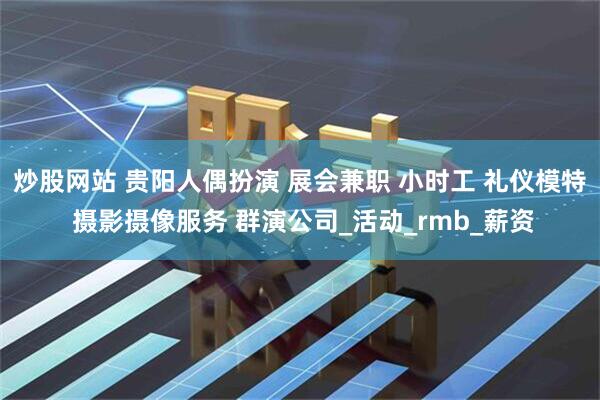 炒股网站 贵阳人偶扮演 展会兼职 小时工 礼仪模特 摄影摄像服务 群演公司_活动_rmb_薪资