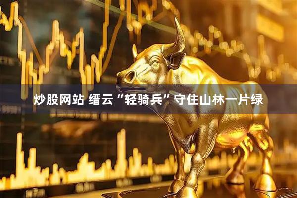 炒股网站 缙云“轻骑兵”守住山林一片绿