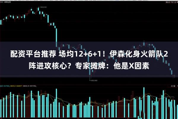 配资平台推荐 场均12+6+1！伊森化身火箭队2阵进攻核心？专家摊牌：他是X因素