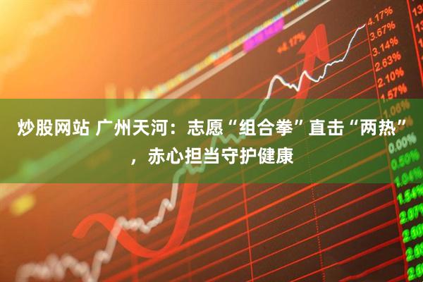 炒股网站 广州天河：志愿“组合拳”直击“两热”，赤心担当守护健康