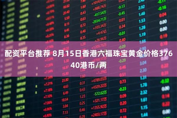 配资平台推荐 8月15日香港六福珠宝黄金价格37640港币/两