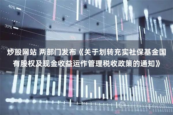 炒股网站 两部门发布《关于划转充实社保基金国有股权及现金收益运作管理税收政策的通知》