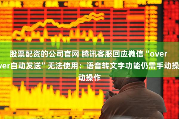 股票配资的公司官网 腾讯客服回应微信“over over自动发送”无法使用：语音转文字功能仍需手动操作