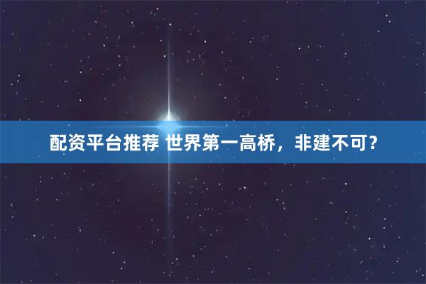 配资平台推荐 世界第一高桥，非建不可？