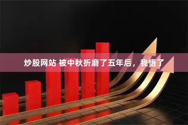 炒股网站 被中秋折磨了五年后，我悟了