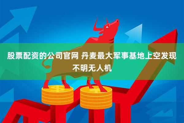 股票配资的公司官网 丹麦最大军事基地上空发现不明无人机