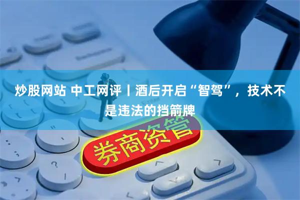 炒股网站 中工网评丨酒后开启“智驾”,技术不是违法的挡箭牌