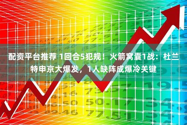 配资平台推荐 1回合5犯规!火箭窝囊1战:杜兰特申京大爆发,1人缺阵成爆冷关键