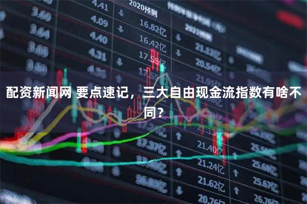 配资新闻网 要点速记，三大自由现金流指数有啥不同？