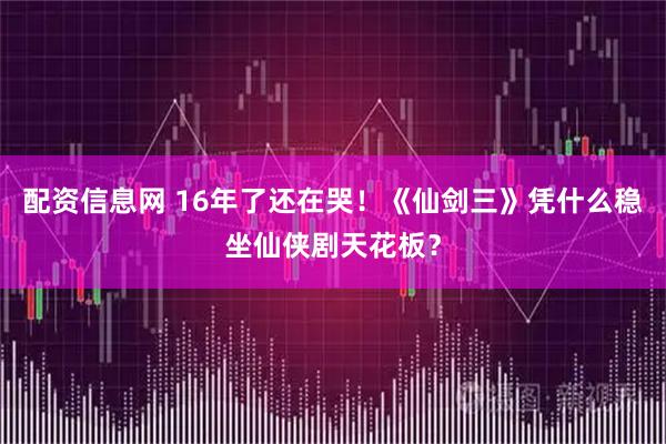 配资信息网 16年了还在哭！《仙剑三》凭什么稳坐仙侠剧天花板？
