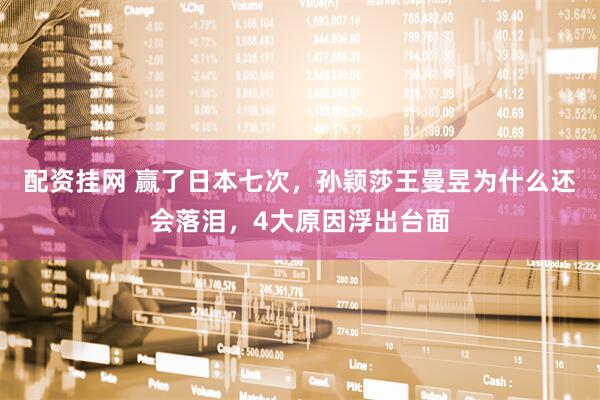 配资挂网 赢了日本七次，孙颖莎王曼昱为什么还会落泪，4大原因浮出台面