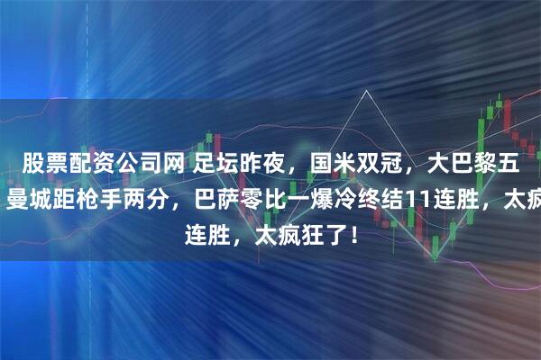 股票配资公司网 足坛昨夜，国米双冠，大巴黎五连冠，曼城距枪手两分，巴萨零比一爆冷终结11连胜，太疯狂了！