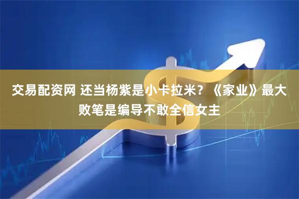 交易配资网 还当杨紫是小卡拉米？《家业》最大败笔是编导不敢全信女主