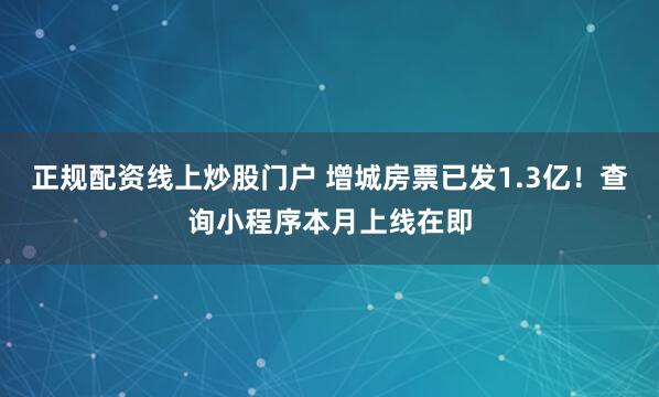 正规配资线上炒股门户 增城房票已发1.3亿！查询小程序本月上线在即