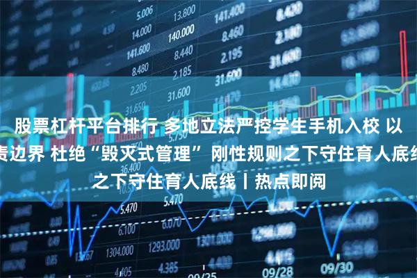 股票杠杆平台排行 多地立法严控学生手机入校 以制度划定权责边界 杜绝“毁灭式管理” 刚性规则之下守住育人底线丨热点即阅