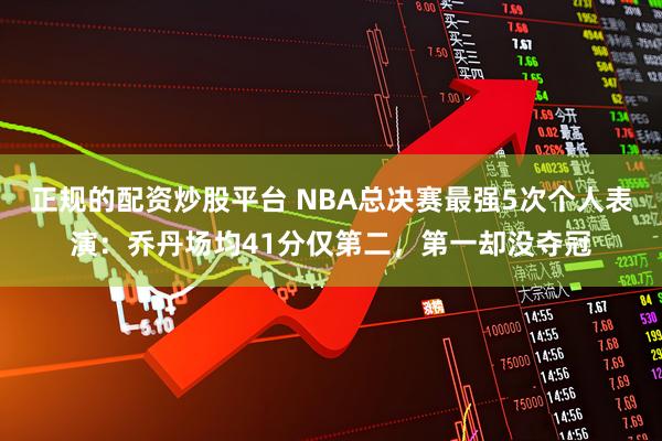 正规的配资炒股平台 NBA总决赛最强5次个人表演：乔丹场均41分仅第二，第一却没夺冠