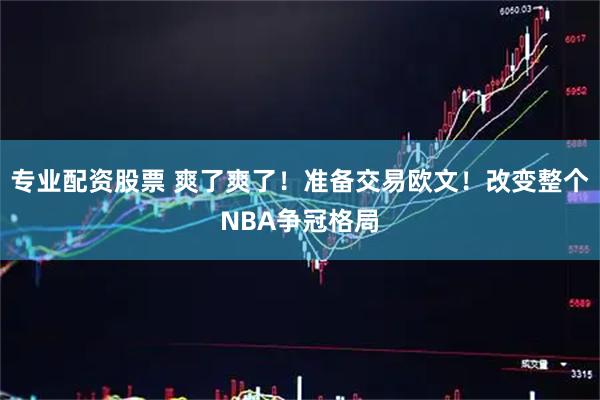 专业配资股票 爽了爽了！准备交易欧文！改变整个NBA争冠格局