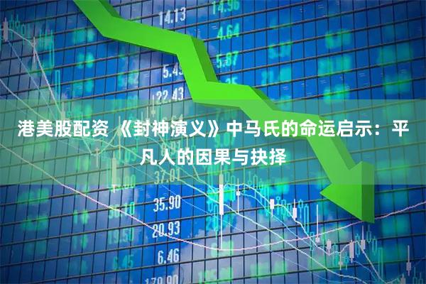 港美股配资 《封神演义》中马氏的命运启示：平凡人的因果与抉择