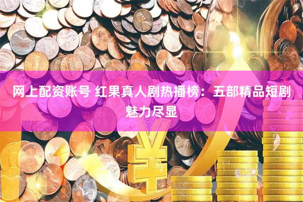 网上配资账号 红果真人剧热播榜：五部精品短剧魅力尽显