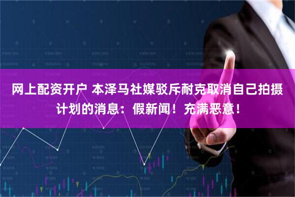 网上配资开户 本泽马社媒驳斥耐克取消自己拍摄计划的消息：假新闻！充满恶意！