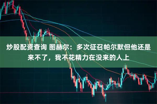 炒股配资查询 图赫尔：多次征召帕尔默但他还是来不了，我不花精力在没来的人上