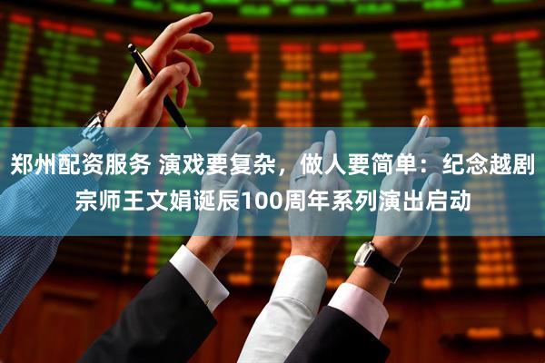 郑州配资服务 演戏要复杂，做人要简单：纪念越剧宗师王文娟诞辰100周年系列演出启动