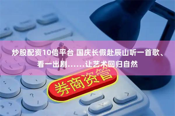 炒股配资10倍平台 国庆长假赴辰山听一首歌、看一出剧……让艺术回归自然