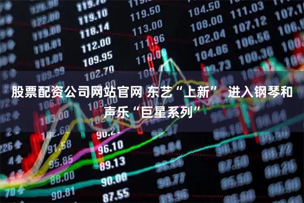 股票配资公司网站官网 东艺“上新”  进入钢琴和声乐“巨星系列”